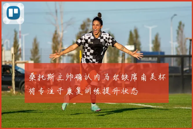 桑托斯主帅确认内马尔缺席南美杯将专注于康复训练提升状态