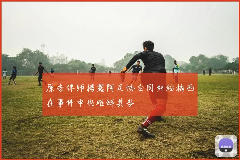 原告律师揭露阿足协合同纠纷梅西在事件中也难辞其咎