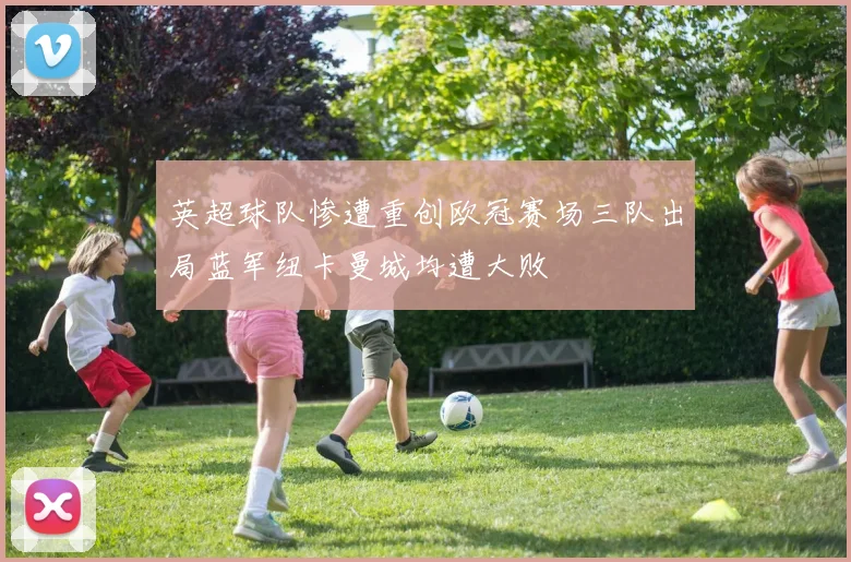 英超球队惨遭重创欧冠赛场三队出局蓝军纽卡曼城均遭大败