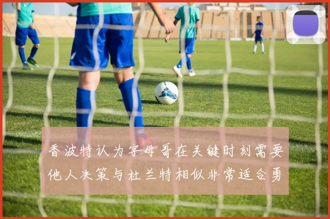 香波特认为字母哥在关键时刻需要他人决策与杜兰特相似非常适合勇士队