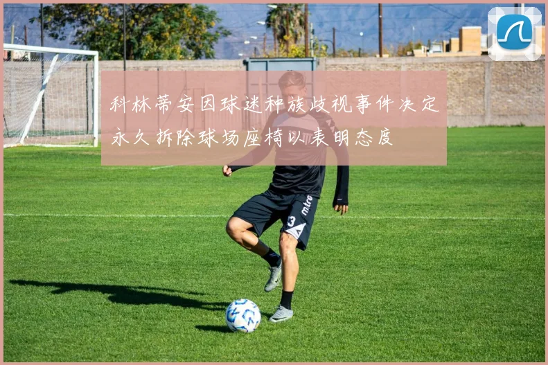 科林蒂安因球迷种族歧视事件决定永久拆除球场座椅以表明态度