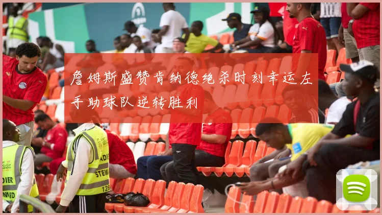 詹姆斯盛赞肯纳德绝杀时刻幸运左手助球队逆转胜利