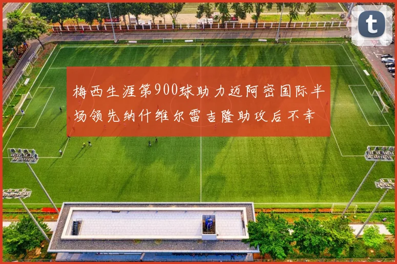 梅西生涯第900球助力迈阿密国际半场领先纳什维尔雷吉隆助攻后不幸伤退