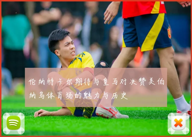 伦纳特卡尔期待与皇马对决赞美伯纳乌体育场的魅力与历史
