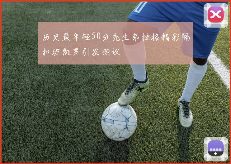 历史最年轻50分先生弗拉格精彩隔扣班凯罗引发热议