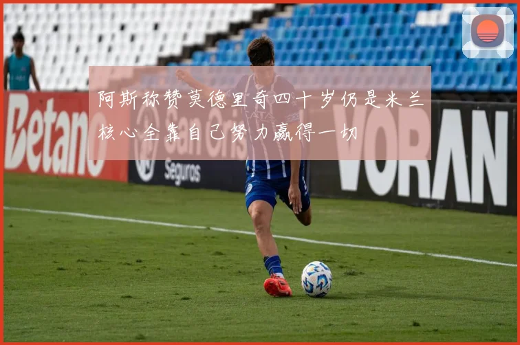 阿斯称赞莫德里奇四十岁仍是米兰核心全靠自己努力赢得一切