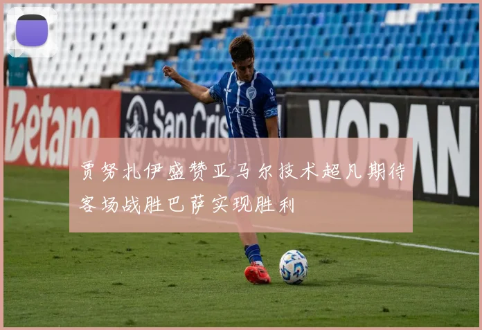 贾努扎伊盛赞亚马尔技术超凡期待客场战胜巴萨实现胜利
