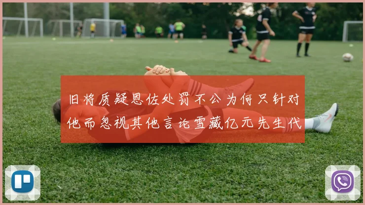 旧将质疑恩佐处罚不公为何只针对他而忽视其他言论雪藏亿元先生代价过于沉重