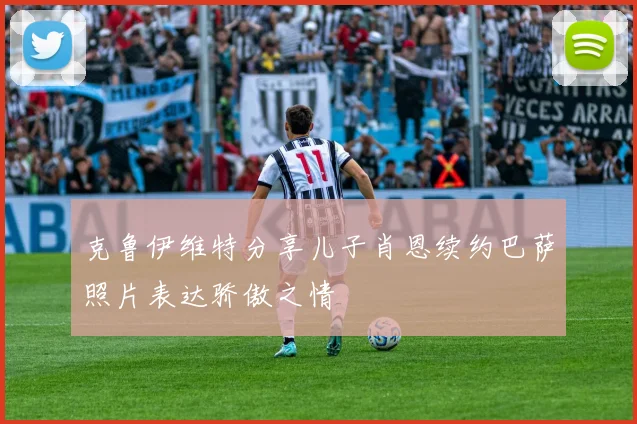 克鲁伊维特分享儿子肖恩续约巴萨照片表达骄傲之情
