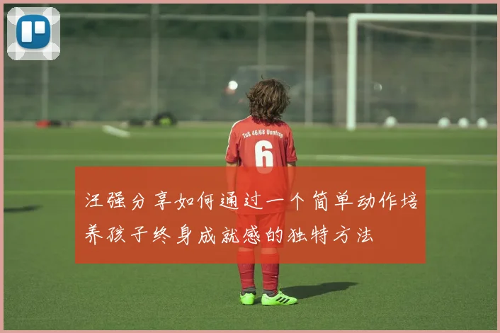 汪强分享如何通过一个简单动作培养孩子终身成就感的独特方法